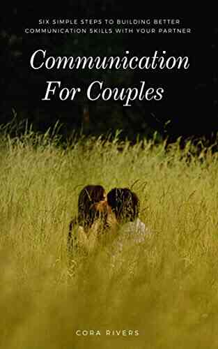 Communication For Couples : Six Simple Steps To Building Better Communication Skills With Your Partner