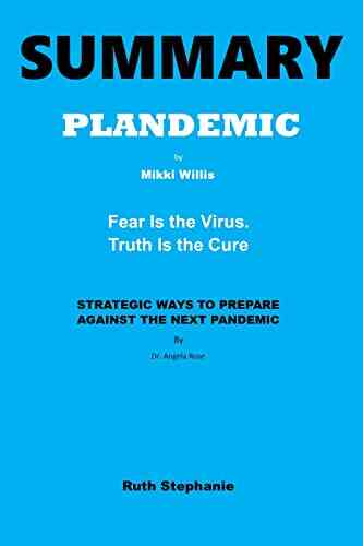 SUMMARY PLANDEMIC By Mikki Willis And STRATEGIC WAYS TO PREPARE AGAINST THE NEXT PANDEMIC By Dr Angela Rose: Fear Is The Virus Truth Is The Cure