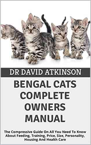 BENGAL CATS COMPLETE OWNERS MANUAL: The Compressive Guide On All You Need To Know About Feeding Training Price Size Personality Housing And Health Care