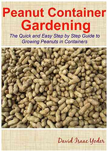 Peanut Container Gardening: The Quick And Easy Step By Step Guide To Growing Peanuts In Containers