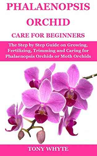 PHALAENOPSIS ORCHID CARE FOR BEGINNERS: The Step By Step Guide On Growing Fertilizing Trimming And Caring For Phalaenopsis Orchids Or Moth Orchids