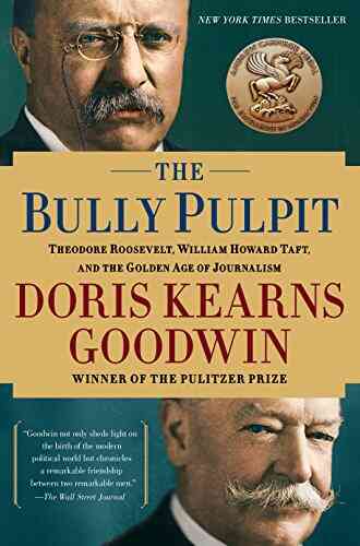 The Bully Pulpit: Theodore Roosevelt William Howard Taft And The Golden Age Of Journalism