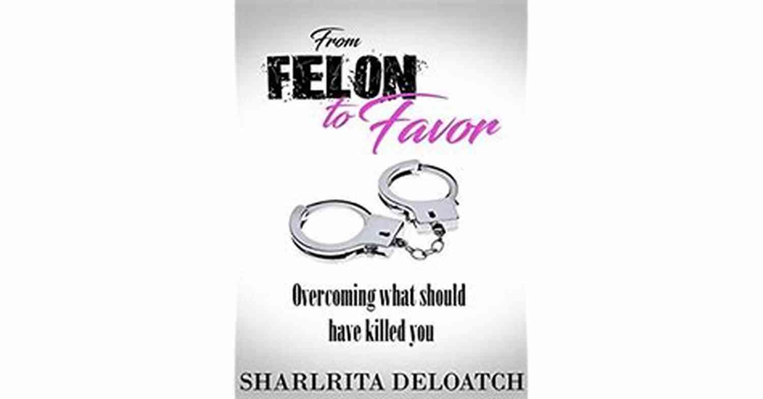 From Felon To Favor: Overcoming Adversity And Embracing Redemption From Felon To Favor: Overcoming What Should Have Killed You