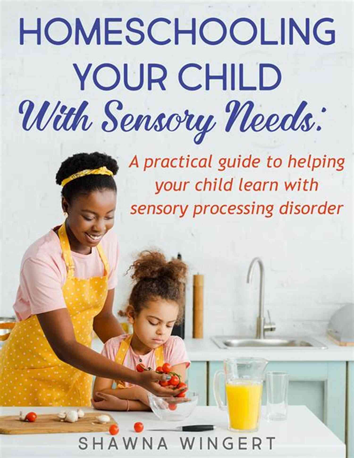 Homeschooling Your Child With Sensory Needs HOMESCHOOLING YOUR CHILD WITH SENSORY NEEDS: A Practical Guide To Helping Your Child Learn With Sensory Processing Disorder